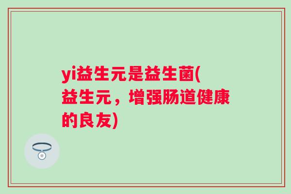 yi益生元是益生菌(益生元,增强肠道健康的良友) yi益生元是益生菌(益生元,增强肠道健康的良友)