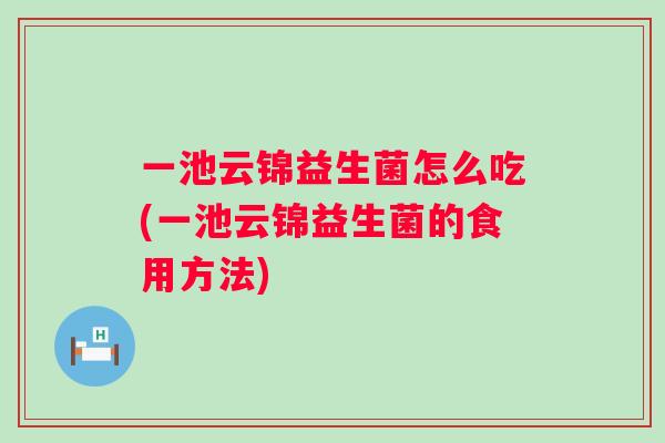 一池云锦益生菌怎么吃(一池云锦益生菌的食用方法)