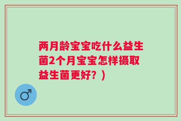 两月龄宝宝吃什么益生菌2个月宝宝怎样摄取益生菌更好？)