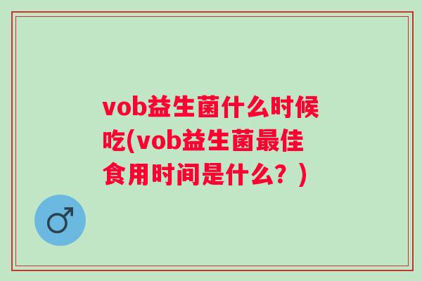 vob益生菌什么时候吃(vob益生菌佳食用时间是什么？)