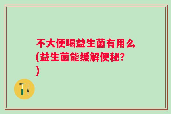 不大便喝益生菌有用么(益生菌能缓解？)