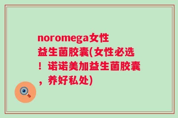 noromega女性益生菌胶囊(女性必选！诺诺美加益生菌胶囊，养好私处)
