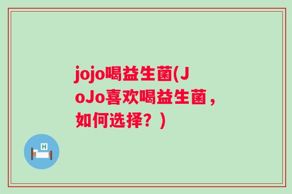 jojo喝益生菌(JoJo喜欢喝益生菌,如何选择?) jojo喝益生菌(JoJo喜欢喝益生菌,如何选择?)