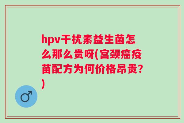 hpv干扰素益生菌怎么那么贵呀(宫颈疫苗配方为何价格昂贵？)