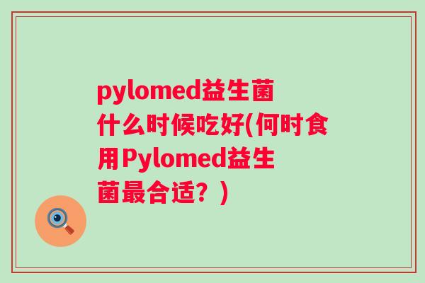 pylomed益生菌什么时候吃好(何时食用Pylomed益生菌合适？)