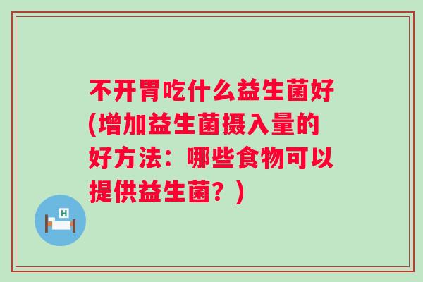 不开胃吃什么益生菌好(增加益生菌摄入量的好方法：哪些食物可以提供益生菌？)