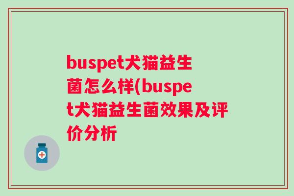 buspet犬猫益生菌怎么样(buspet犬猫益生菌效果及评价分析