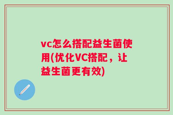 vc怎么搭配益生菌使用(优化VC搭配,让益生菌更有效) vc怎么搭配益生菌使用(优化VC搭配,让益生菌更有效)