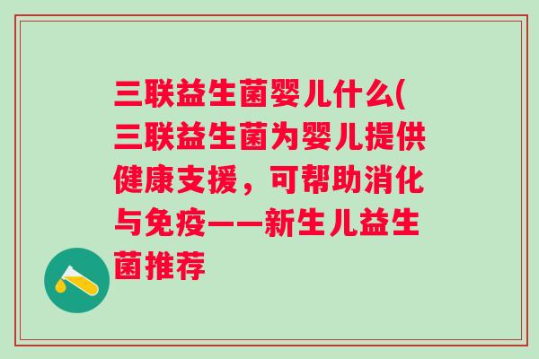 三联益生菌婴儿什么(三联益生菌为婴儿提供健康支援，可帮助消化与——新生儿益生菌推荐