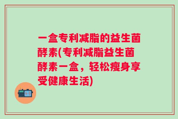 一盒专利减脂的益生菌酵素(专利减脂益生菌酵素一盒，轻松瘦身享受健康生活)