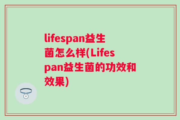lifespan益生菌怎么样(Lifespan益生菌的功效和效果)
