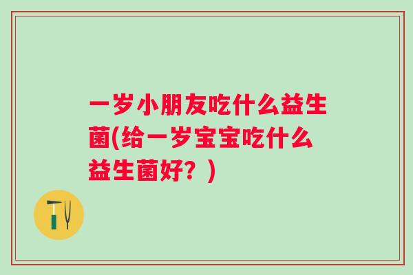 一岁小朋友吃什么益生菌(给一岁宝宝吃什么益生菌好？)