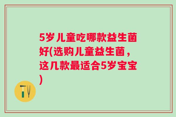 5岁儿童吃哪款益生菌好(选购儿童益生菌，这几款适合5岁宝宝)