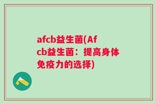 afcb益生菌(Afcb益生菌:提高身体力的选择) afcb益生菌(Afcb益生菌:提高身体力的选择)