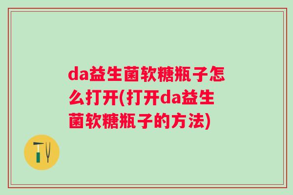 da益生菌软糖瓶子怎么打开(打开da益生菌软糖瓶子的方法)