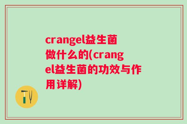crangel益生菌做什么的(crangel益生菌的功效与作用详解)