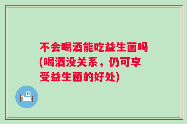 不会喝酒能吃益生菌吗(喝酒没关系,仍可享受益生菌的好处) 不会喝酒能吃益生菌吗(喝酒没关系,仍可享受益生菌的好处)