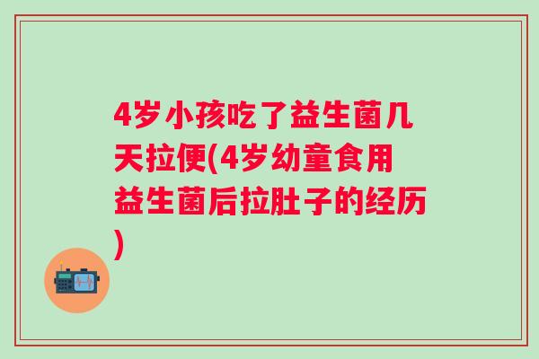4岁小孩吃了益生菌几天拉便(4岁幼童食用益生菌后拉肚子的经历)