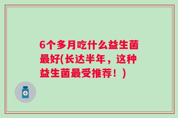 6个多月吃什么益生菌好(长达半年,这种益生菌受推荐!) 6个多月吃什么益生菌好(长达半年,这种益生菌受推荐!)