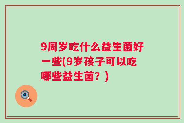 9周岁吃什么益生菌好一些(9岁孩子可以吃哪些益生菌？)