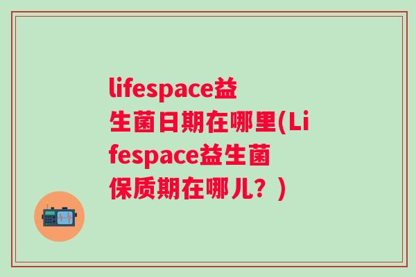 lifespace益生菌日期在哪里(Lifespace益生菌保质期在哪儿?) lifespace益生菌日期在哪里(Lifespace益生菌保质期在哪儿?)