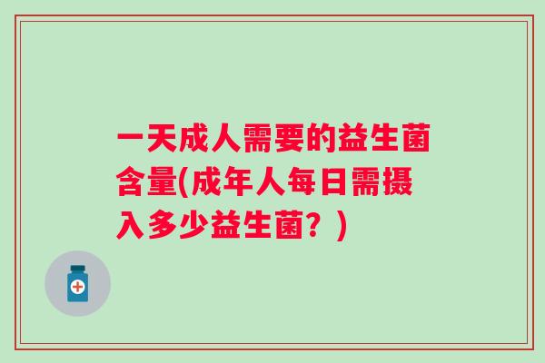 一天成人需要的益生菌含量(成年人每日需摄入多少益生菌?) 一天成人需要的益生菌含量(成年人每日需摄入多少益生菌?)