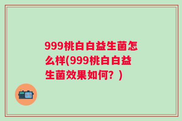 999桃白白益生菌怎么样(999桃白白益生菌效果如何?) 999桃白白益生菌怎么样(999桃白白益生菌效果如何?)