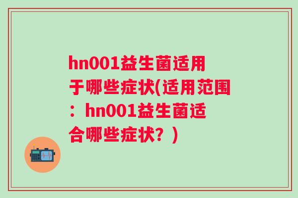 hn001益生菌适用于哪些症状(适用范围:hn001益生菌适合哪些症状?) hn001益生菌适用于哪些症状(适用范围:hn001益生菌适合哪些症状?)