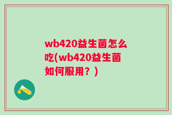 wb420益生菌怎么吃(wb420益生菌如何服用?) wb420益生菌怎么吃(wb420益生菌如何服用?)