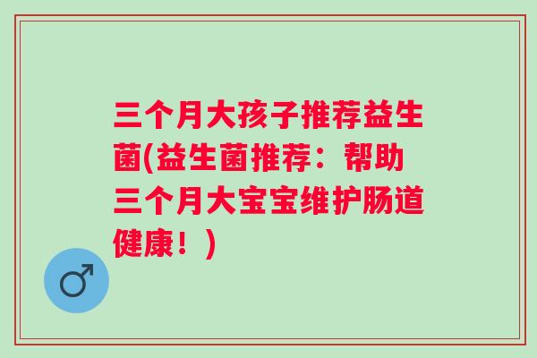 三个月大孩子推荐益生菌(益生菌推荐：帮助三个月大宝宝维护肠道健康！)