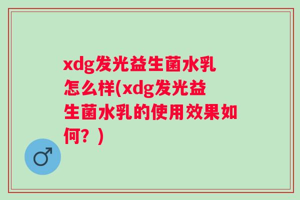 xdg发光益生菌水乳怎么样(xdg发光益生菌水乳的使用效果如何？)