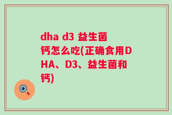 dha d3 益生菌钙怎么吃(正确食用DHA、D3、益生菌和钙) dha d3 益生菌钙怎么吃(正确食用DHA、D3、益生菌和钙)