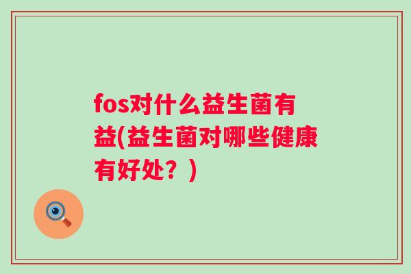 fos对什么益生菌有益(益生菌对哪些健康有好处?) fos对什么益生菌有益(益生菌对哪些健康有好处?)