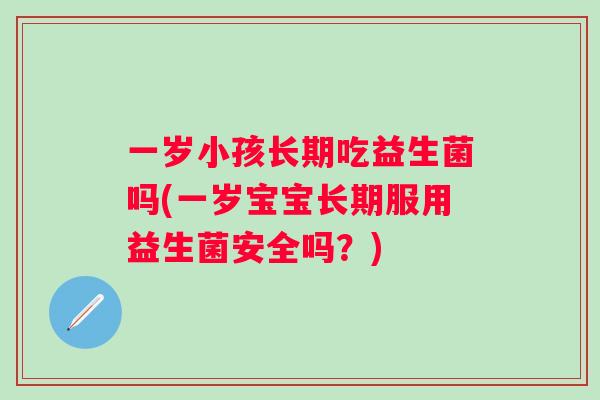 一岁小孩长期吃益生菌吗(一岁宝宝长期服用益生菌安全吗？)