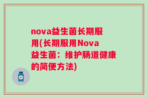 nova益生菌长期服用(长期服用Nova益生菌:维护肠道健康的简便方法) nova益生菌长期服用(长期服用Nova益生菌:维护肠道健康的简便方法)
