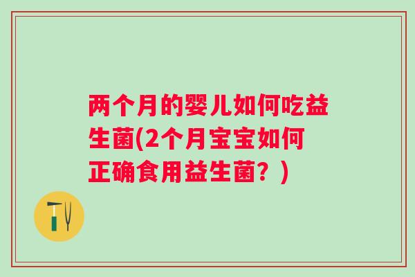 两个月的婴儿如何吃益生菌(2个月宝宝如何正确食用益生菌?) 两个月的婴儿如何吃益生菌(2个月宝宝如何正确食用益生菌?)