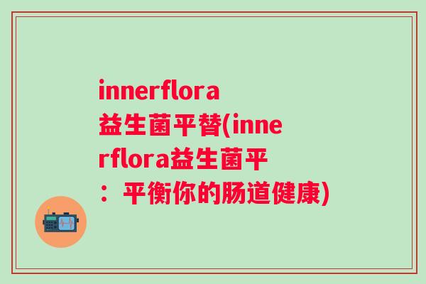 innerflora益生菌平替(innerflora益生菌平:平衡你的肠道健康) innerflora益生菌平替(innerflora益生菌平:平衡你的肠道健康)