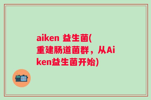 aiken 益生菌(重建肠道菌群，从Aiken益生菌开始)