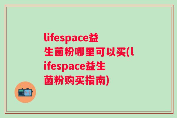 lifespace益生菌粉哪里可以买(lifespace益生菌粉购买指南) lifespace益生菌粉哪里可以买(lifespace益生菌粉购买指南)