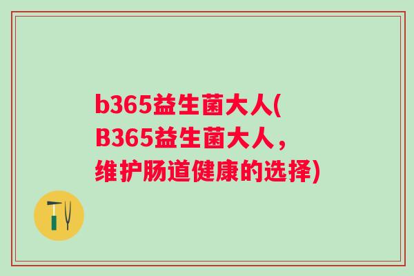 b365益生菌大人(B365益生菌大人,维护肠道健康的选择) b365益生菌大人(B365益生菌大人,维护肠道健康的选择)