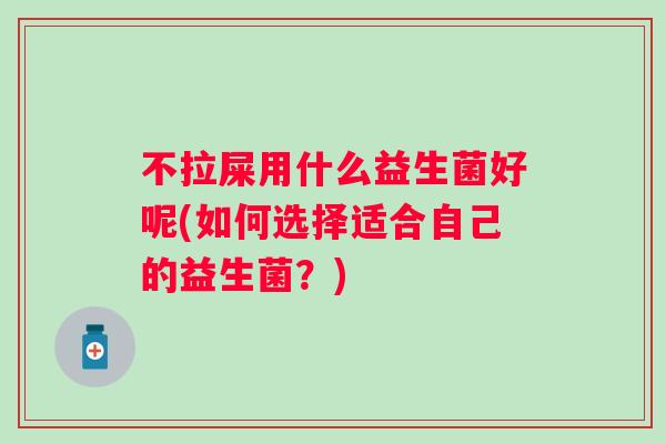 不拉屎用什么益生菌好呢(如何选择适合自己的益生菌?) 不拉屎用什么益生菌好呢(如何选择适合自己的益生菌?)