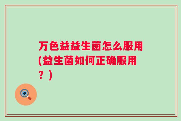 万色益益生菌怎么服用(益生菌如何正确服用?) 万色益益生菌怎么服用(益生菌如何正确服用?)