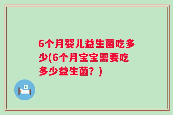 6个月婴儿益生菌吃多少(6个月宝宝需要吃多少益生菌?) 6个月婴儿益生菌吃多少(6个月宝宝需要吃多少益生菌?)