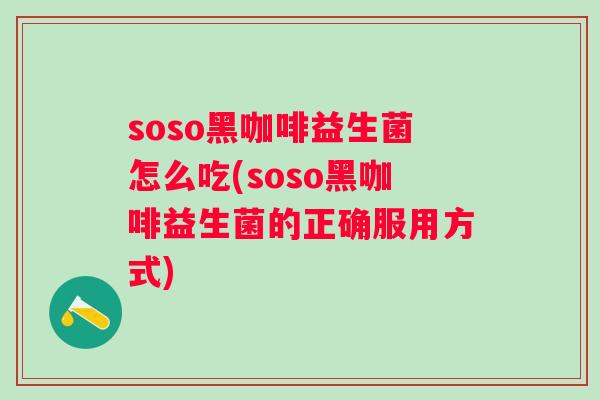 soso黑咖啡益生菌怎么吃(soso黑咖啡益生菌的正确服用方式) soso黑咖啡益生菌怎么吃(soso黑咖啡益生菌的正确服用方式)