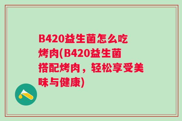 B420益生菌怎么吃烤肉(B420益生菌搭配烤肉,轻松享受美味与健康) B420益生菌怎么吃烤肉(B420益生菌搭配烤肉,轻松享受美味与健康)