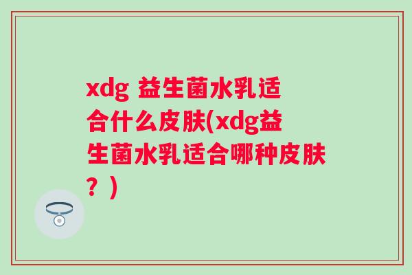 xdg 益生菌水乳适合什么(xdg益生菌水乳适合哪种?) xdg 益生菌水乳适合什么(xdg益生菌水乳适合哪种?)