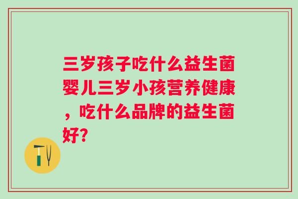 三岁孩子吃什么益生菌婴儿三岁小孩营养健康,吃什么品牌的益生菌好? 三岁孩子吃什么益生菌婴儿三岁小孩营养健康,吃什么品牌的益生菌好?