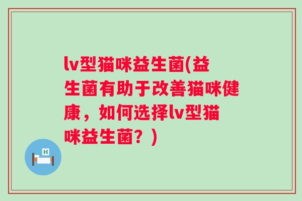 lv型猫咪益生菌(益生菌有助于改善猫咪健康,如何选择lv型猫咪益生菌?) lv型猫咪益生菌(益生菌有助于改善猫咪健康,如何选择lv型猫咪益生菌?)