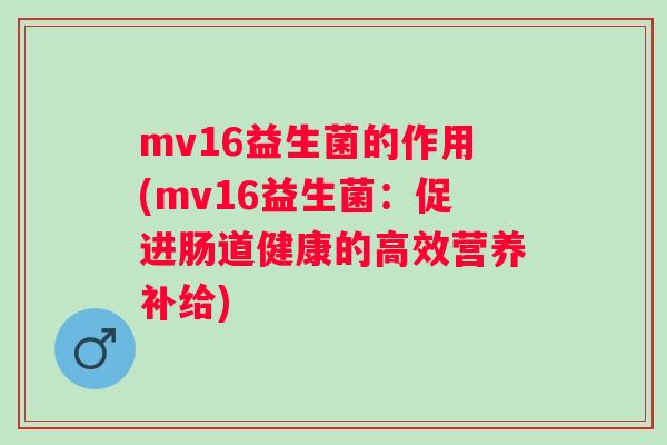 mv16益生菌的作用(mv16益生菌:促进肠道健康的高效营养补给) mv16益生菌的作用(mv16益生菌:促进肠道健康的高效营养补给)