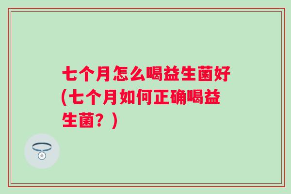 七个月怎么喝益生菌好(七个月如何正确喝益生菌?) 七个月怎么喝益生菌好(七个月如何正确喝益生菌?)